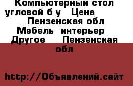 Компьютерный стол угловой б/у › Цена ­ 3 000 - Пензенская обл. Мебель, интерьер » Другое   . Пензенская обл.